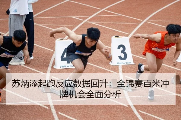 苏炳添起跑反应数据回升：全锦赛百米冲牌机会全面分析