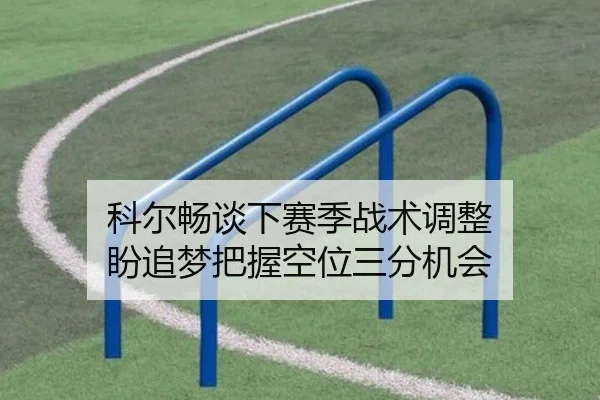 科尔畅谈下赛季战术调整 盼追梦把握空位三分机会（ob.com）
