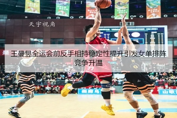 王曼昱全运会前反手相持稳定性提升引发女单排阵竞争升温 | ob.com
