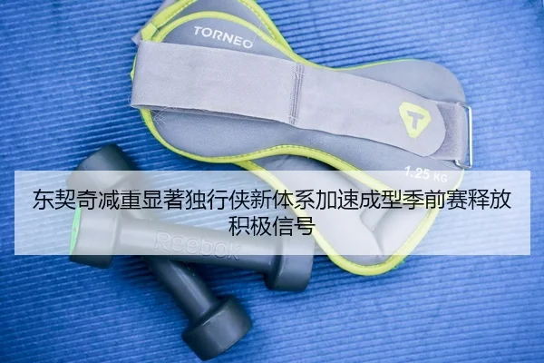 东契奇减重显著独行侠新体系加速成型季前赛释放积极信号 | ob.com